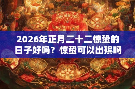 2026年正月二十二惊蛰的日子好吗?惊蛰可以出殡吗? 2026年正月二十二惊蛰的日子好吗?惊蛰可以出殡吗?