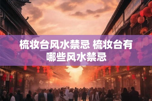 梳妆台风水禁忌 梳妆台有哪些风水禁忌