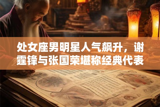 处女座男明星人气飙升，谢霆锋与张国荣堪称经典代表