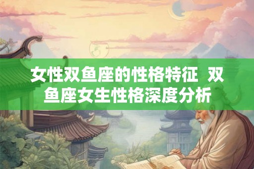 女性双鱼座的性格特征  双鱼座女生性格深度分析