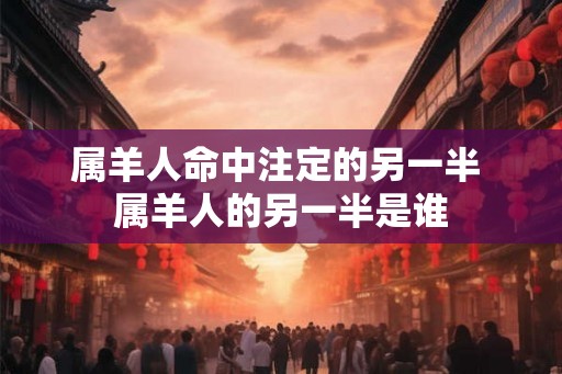 属羊人命中注定的另一半 属羊人的另一半是谁