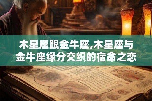 木星座跟金牛座,木星座与金牛座缘分交织的宿命之恋