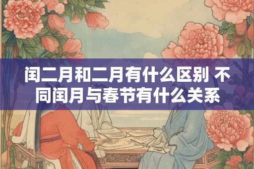 闰二月和二月有什么区别 不同闰月与春节有什么关系