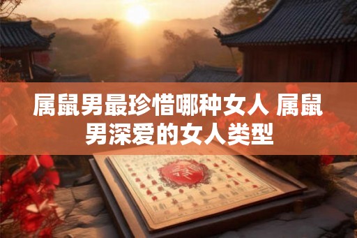 属鼠男最珍惜哪种女人 属鼠男深爱的女人类型