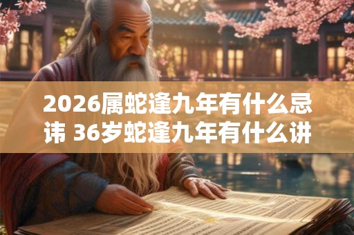 2026属蛇逢九年有什么忌讳 36岁蛇逢九年有什么讲究 2026属蛇逢九年有什么忌讳 36岁蛇逢九年有什么讲究