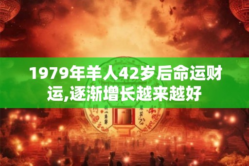 1979年羊人42岁后命运财运,逐渐增长越来越好 1979年羊人42岁后命运财运,逐渐增长越来越好