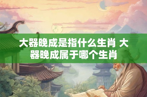 大器晚成是指什么生肖 大器晚成属于哪个生肖