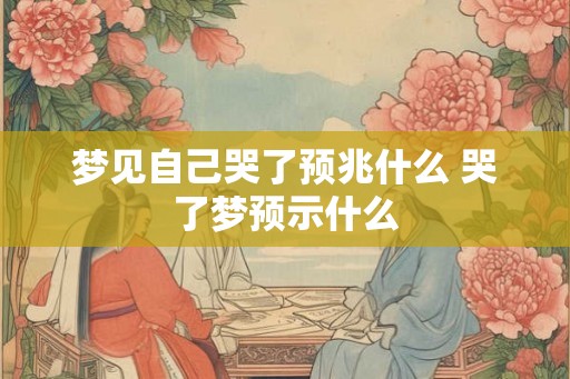 梦见自己哭了预兆什么 哭了梦预示什么 梦见自己哭了预兆什么 哭了梦预示什么