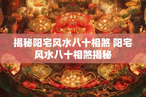 揭秘阳宅风水八十相煞 阳宅风水八十相煞揭秘