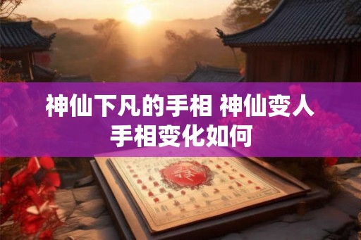 神仙下凡的手相 神仙变人手相变化如何
