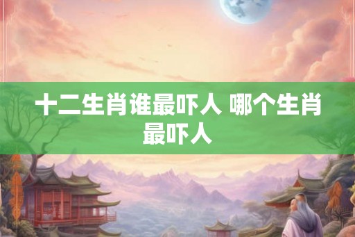 十二生肖谁最吓人 哪个生肖最吓人