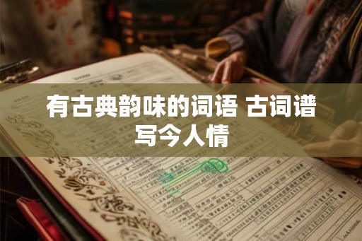 有古典韵味的词语 古词谱写今人情