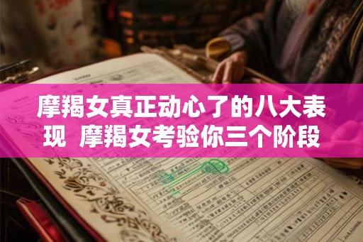 摩羯女真正动心了的八大表现 摩羯女考验你三个阶段 摩羯女真正动心了的八大表现 摩羯女考验你三个阶段