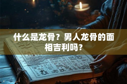 什么是龙骨？男人龙骨的面相吉利吗？