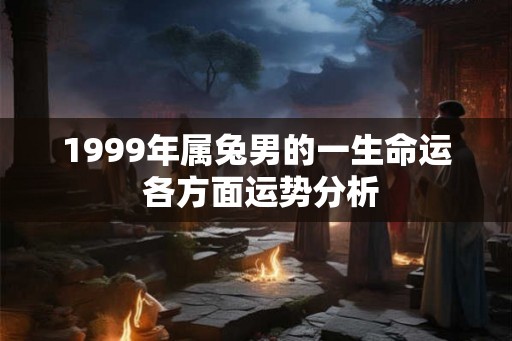 1999年属兔男的一生命运 各方面运势分析