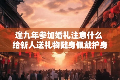 逢九年参加婚礼注意什么 给新人送礼物随身佩戴护身符