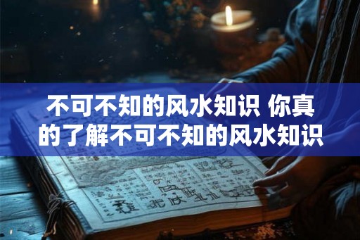 不可不知的风水知识 你真的了解不可不知的风水知识吗 不可不知的风水知识 你真的了解不可不知的风水知识吗
