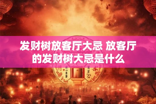 发财树放客厅大忌 放客厅的发财树大忌是什么