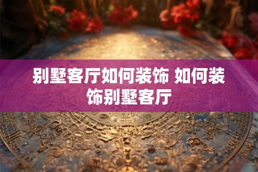 别墅客厅如何装饰 如何装饰别墅客厅