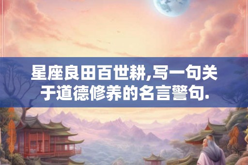 星座良田百世耕,写一句关于道德修养的名言警句.