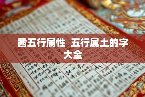 茜五行属性 五行属土的字大全 茜五行属性 五行属土的字大全