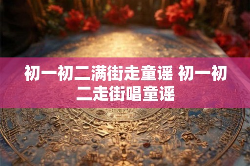 初一初二满街走童谣 初一初二走街唱童谣