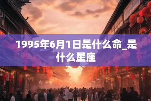 1995年6月1日是什么命_是什么星座
