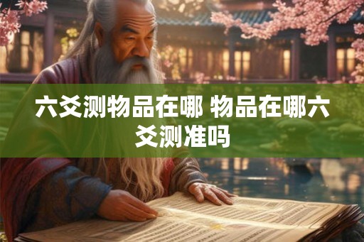 六爻测物品在哪 物品在哪六爻测准吗