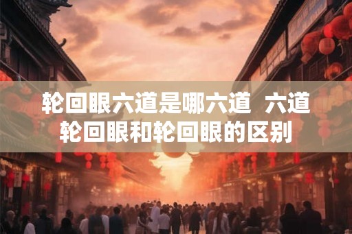 轮回眼六道是哪六道  六道轮回眼和轮回眼的区别