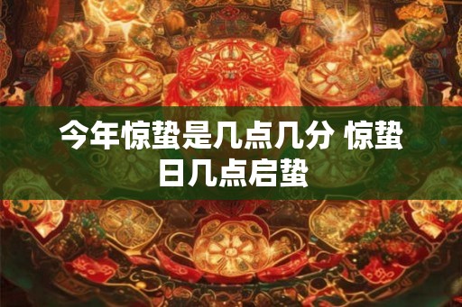 今年惊蛰是几点几分 惊蛰日几点启蛰