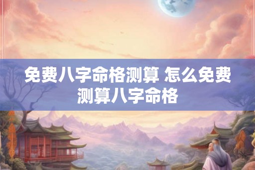 免费八字命格测算 怎么免费测算八字命格