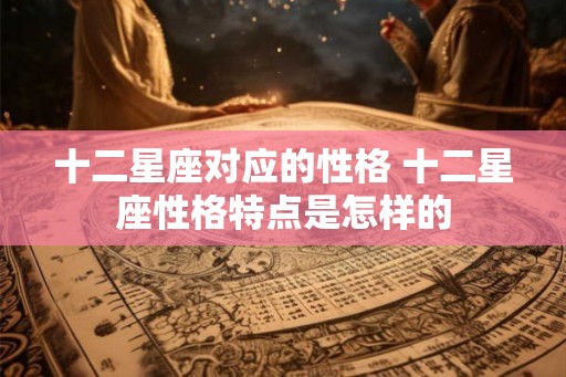 十二星座对应的性格 十二星座性格特点是怎样的