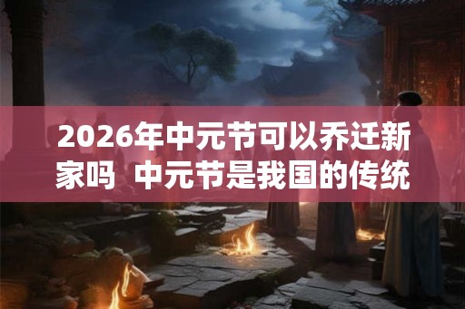 2026年中元节可以乔迁新家吗 中元节是我国的传统节日吗 2026年中元节可以乔迁新家吗 中元节是我国的传统节日吗
