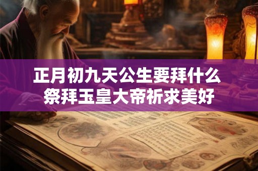 正月初九天公生要拜什么 祭拜玉皇大帝祈求美好