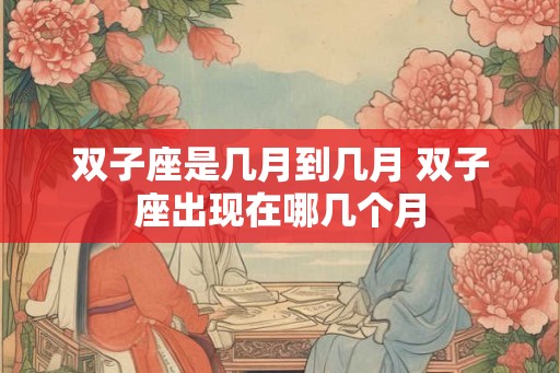 双子座是几月到几月 双子座出现在哪几个月