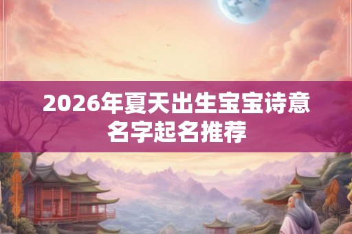2026年夏天出生宝宝诗意名字起名推荐 2026年夏天出生宝宝诗意名字起名推荐