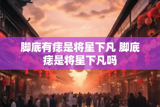 脚底有痣是将星下凡 脚底痣是将星下凡吗