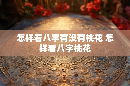 怎样看八字有没有桃花 怎样看八字桃花 怎样看八字有没有桃花 怎样看八字桃花