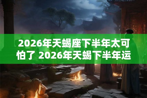 2026年天蝎座下半年太可怕了 2026年天蝎下半年运势如何