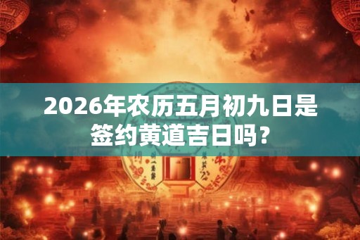 2026年农历五月初九日是签约黄道吉日吗？