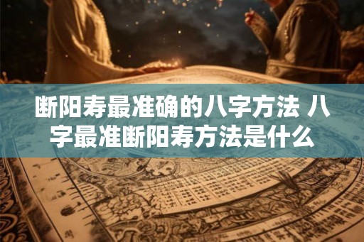 断阳寿最准确的八字方法 八字最准断阳寿方法是什么