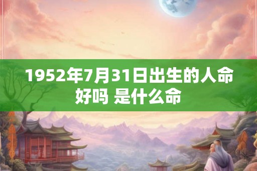 1952年7月31日出生的人命好吗 是什么命