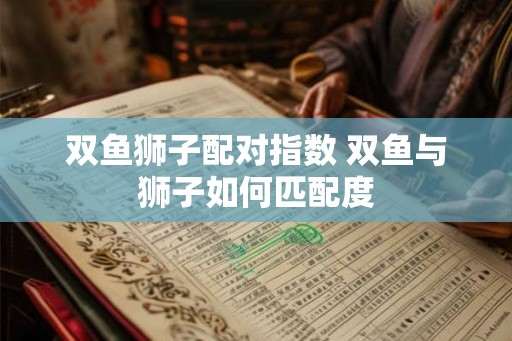 双鱼狮子配对指数 双鱼与狮子如何匹配度