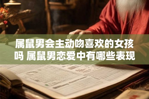 属鼠男会主动吻喜欢的女孩吗 属鼠男恋爱中有哪些表现