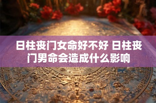 日柱丧门女命好不好 日柱丧门男命会造成什么影响
