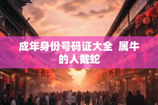 成年身份号码证大全  属牛的人戴蛇