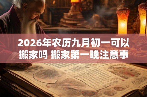 2026年农历九月初一可以搬家吗 搬家第一晚注意事项