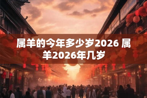 属羊的今年多少岁2026 属羊2026年几岁