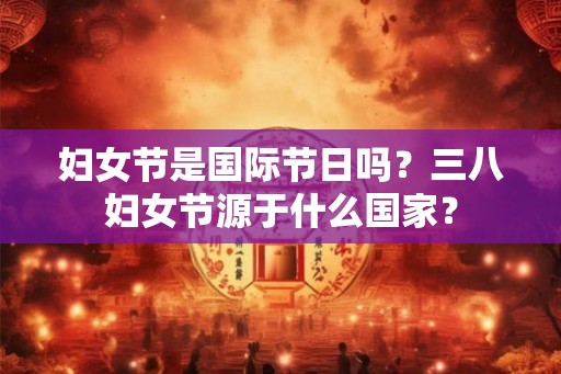 妇女节是国际节日吗？三八妇女节源于什么国家？