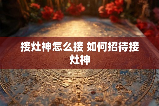 接灶神怎么接 如何招待接灶神